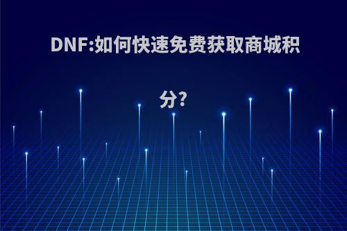 DNF:如何快速免费获取商城积分?