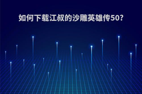 如何下载江叔的沙雕英雄传50?