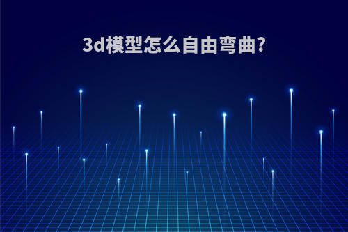 3d模型怎么自由弯曲?