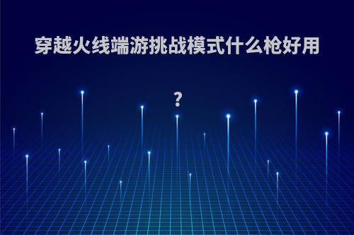 穿越火线端游挑战模式什么枪好用?