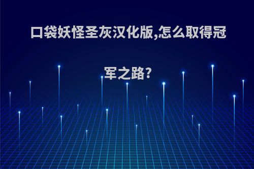 口袋妖怪圣灰汉化版,怎么取得冠军之路?