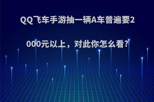 QQ飞车手游抽一辆A车普遍要2000元以上，对此你怎么看?