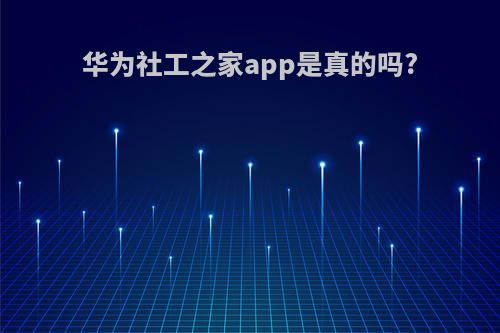 华为社工之家app是真的吗?