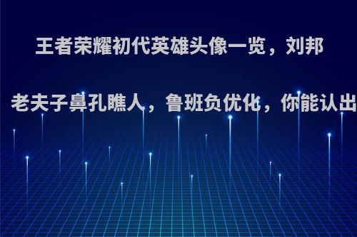 王者荣耀初代英雄头像一览，刘邦最帅，老夫子鼻孔瞧人，鲁班负优化，你能认出几个?