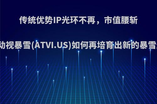 传统优势IP光环不再，市值腰斩的动视暴雪(ATVI.US)如何再培育出新的暴雪迷?