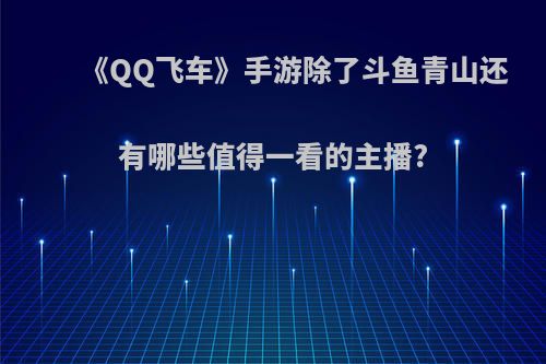 《QQ飞车》手游除了斗鱼青山还有哪些值得一看的主播?