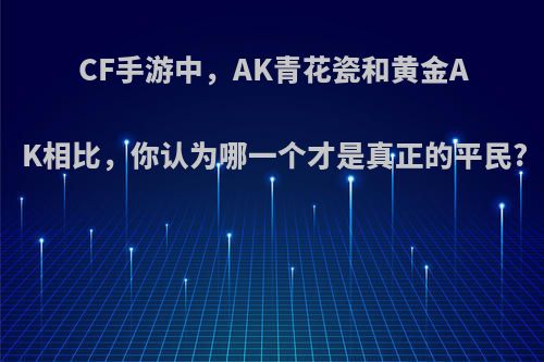 CF手游中，AK青花瓷和黄金AK相比，你认为哪一个才是真正的平民?