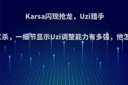 Karsa闪现抢龙，Uzi猎手时刻斩获三杀，一细节显示Uzi调整能力有多强，他怎么办到的?