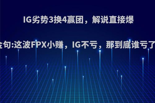 IG劣势3换4赢团，解说直接爆金句:这波FPX小赚，IG不亏，那到底谁亏了?