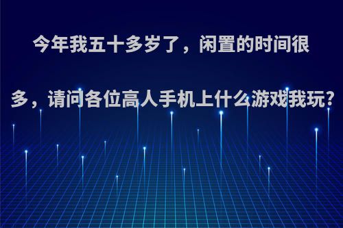 今年我五十多岁了，闲置的时间很多，请问各位高人手机上什么游戏我玩?