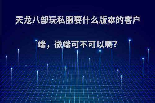 天龙八部玩私服要什么版本的客户端，微端可不可以啊?