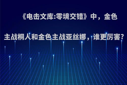 《电击文库:零境交错》中，金色主战桐人和金色主战亚丝娜，谁更厉害?