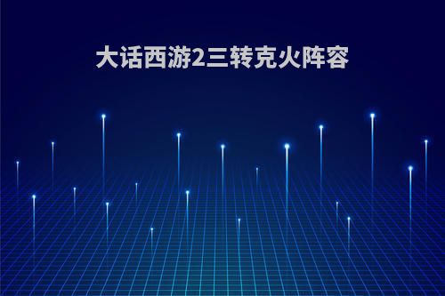大话西游2三转克火阵容