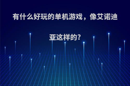 有什么好玩的单机游戏，像艾诺迪亚这样的?