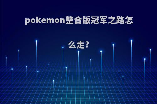 pokemon整合版冠军之路怎么走?