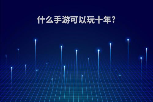 什么手游可以玩十年?