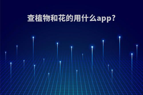 查植物和花的用什么app?