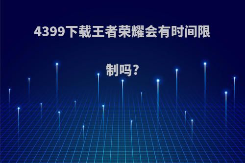 4399下载王者荣耀会有时间限制吗?