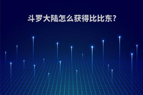 斗罗大陆怎么获得比比东?