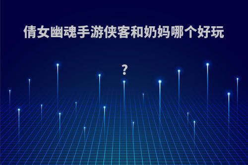 倩女幽魂手游侠客和奶妈哪个好玩?