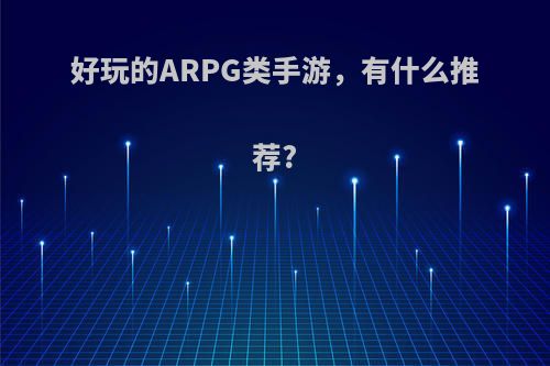 好玩的ARPG类手游，有什么推荐?