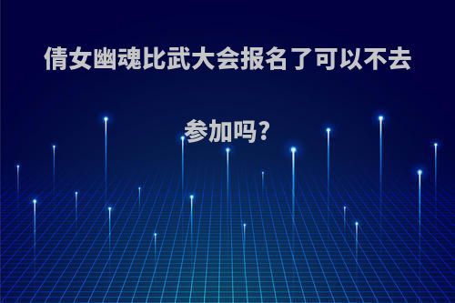 倩女幽魂比武大会报名了可以不去参加吗?