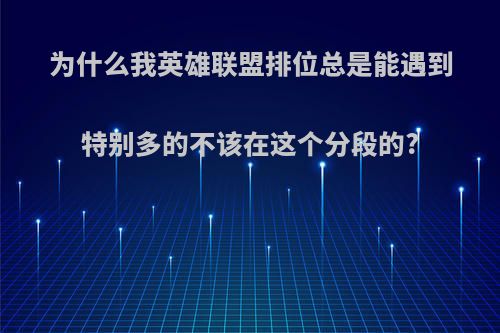 为什么我英雄联盟排位总是能遇到特别多的不该在这个分段的?