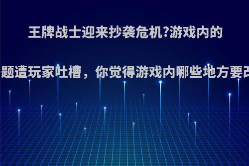 王牌战士迎来抄袭危机?游戏内的问题遭玩家吐槽，你觉得游戏内哪些地方要改?