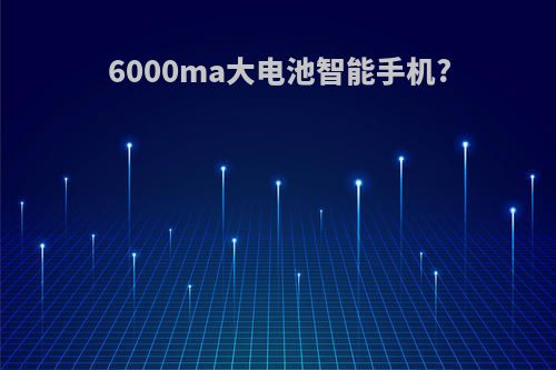 6000ma大电池智能手机?