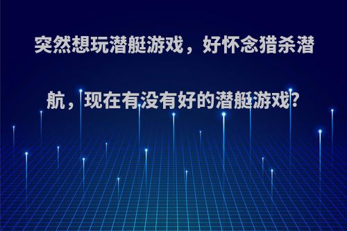 突然想玩潜艇游戏，好怀念猎杀潜航，现在有没有好的潜艇游戏?