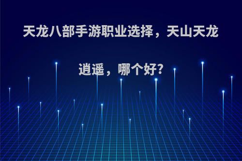 天龙八部手游职业选择，天山天龙逍遥，哪个好?