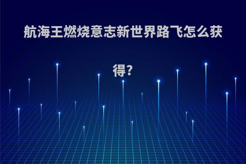 航海王燃烧意志新世界路飞怎么获得?