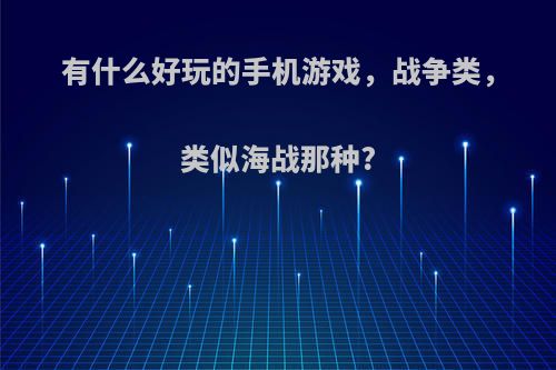 有什么好玩的手机游戏，战争类，类似海战那种?