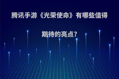 腾讯手游《光荣使命》有哪些值得期待的亮点?