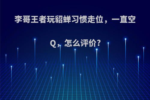 李哥王者玩貂蝉习惯走位，一直空Q，怎么评价?