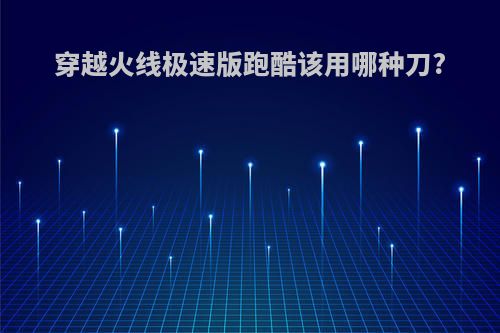 穿越火线极速版跑酷该用哪种刀?