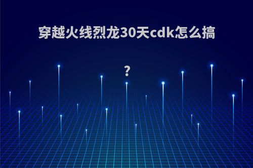 穿越火线烈龙30天cdk怎么搞?