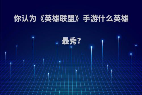 你认为《英雄联盟》手游什么英雄最秀?