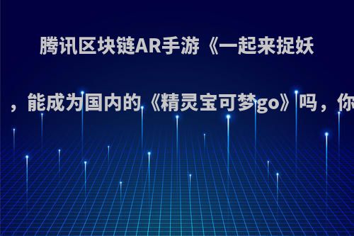 腾讯区块链AR手游《一起来捉妖》，能成为国内的《精灵宝可梦go》吗，你?