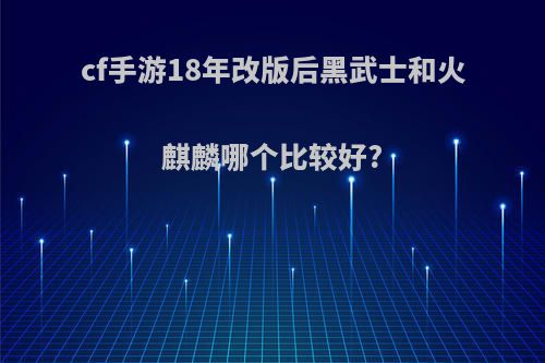 cf手游18年改版后黑武士和火麒麟哪个比较好?