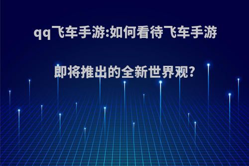 qq飞车手游:如何看待飞车手游即将推出的全新世界观?