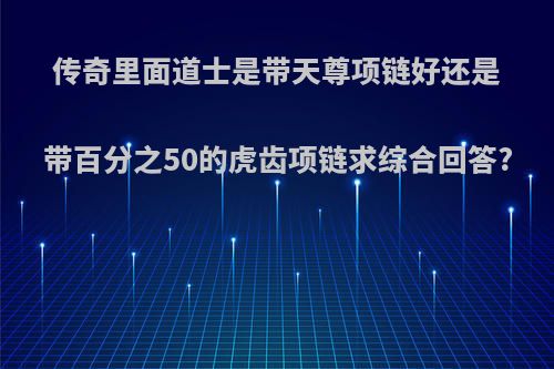 传奇里面道士是带天尊项链好还是带百分之50的虎齿项链求综合回答?