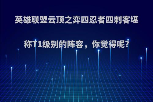 英雄联盟云顶之弈四忍者四刺客堪称T1级别的阵容，你觉得呢?