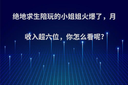 绝地求生陪玩的小姐姐火爆了，月收入超六位，你怎么看呢?