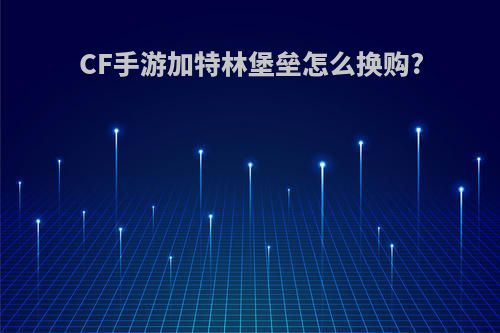 CF手游加特林堡垒怎么换购?