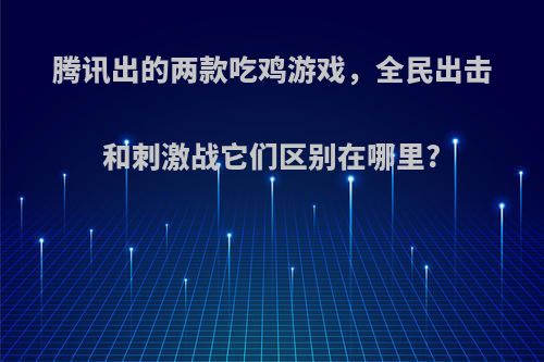 腾讯出的两款吃鸡游戏，全民出击和刺激战它们区别在哪里?