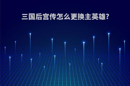 三国后宫传怎么更换主英雄?