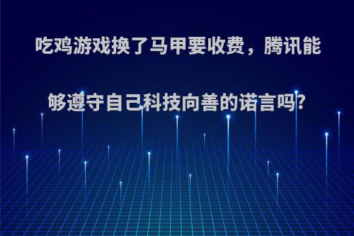 吃鸡游戏换了马甲要收费，腾讯能够遵守自己科技向善的诺言吗?