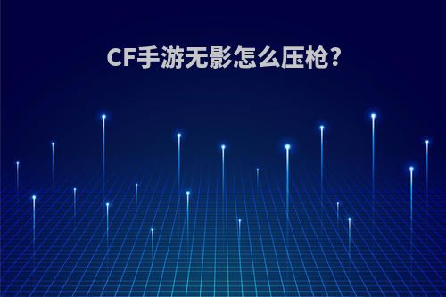 CF手游无影怎么压枪?