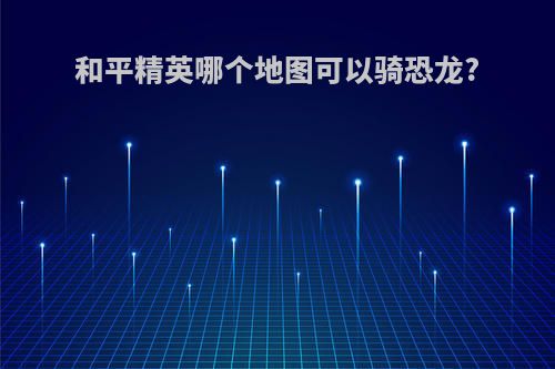 和平精英哪个地图可以骑恐龙?